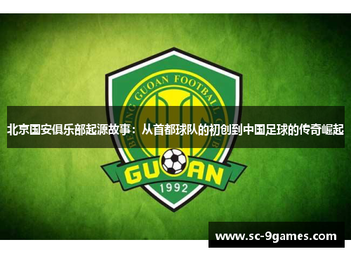 北京国安俱乐部起源故事:从首都球队的初创到中国足球的传奇崛起 北京国安俱乐部起源故事:从首都球队的初创到中国足球的传奇崛起