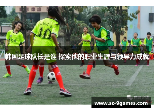 韩国足球队长是谁 探索他的职业生涯与领导力成就 韩国足球队长是谁 探索他的职业生涯与领导力成就