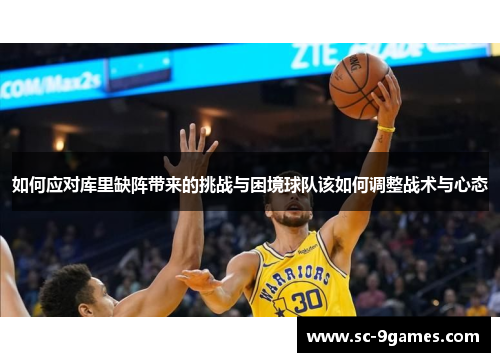 如何应对库里缺阵带来的挑战与困境球队该如何调整战术与心态 如何应对库里缺阵带来的挑战与困境球队该如何调整战术与心态