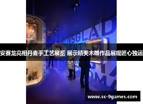 安赛龙亮相丹麦手工艺展览 展示精美木雕作品展现匠心独运