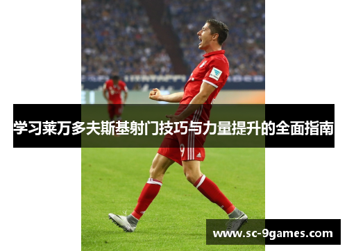学习莱万多夫斯基射门技巧与力量提升的全面指南 学习莱万多夫斯基射门技巧与力量提升的全面指南