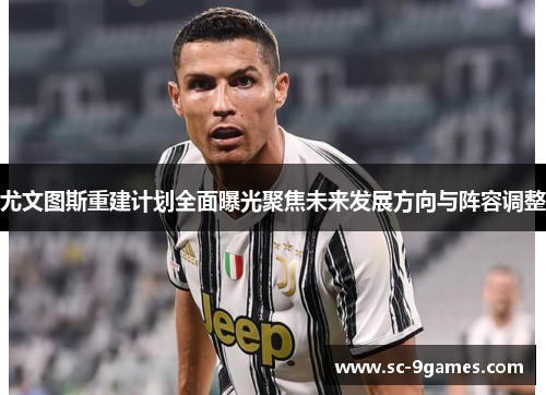 尤文图斯重建计划全面曝光聚焦未来发展方向与阵容调整