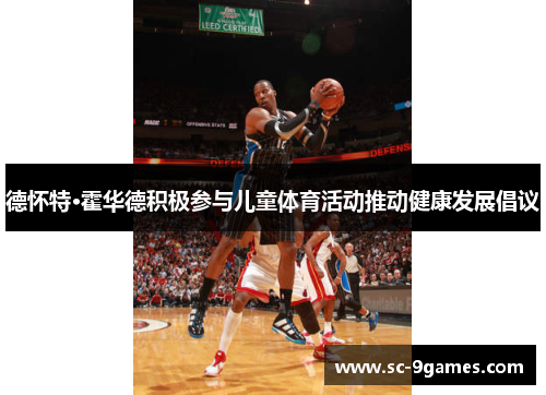 德怀特·霍华德积极参与儿童体育活动推动健康发展倡议 德怀特·霍华德积极参与儿童体育活动推动健康发展倡议