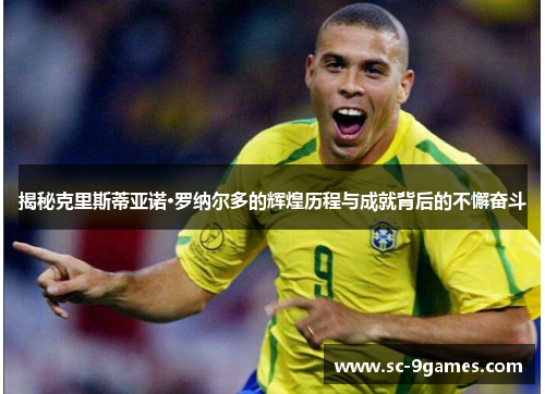 揭秘克里斯蒂亚诺·罗纳尔多的辉煌历程与成就背后的不懈奋斗