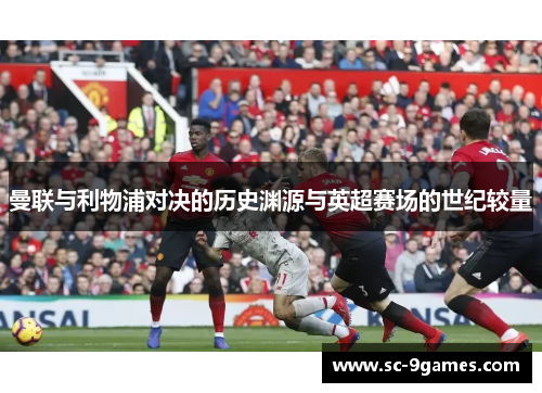曼联与利物浦对决的历史渊源与英超赛场的世纪较量 曼联与利物浦对决的历史渊源与英超赛场的世纪较量