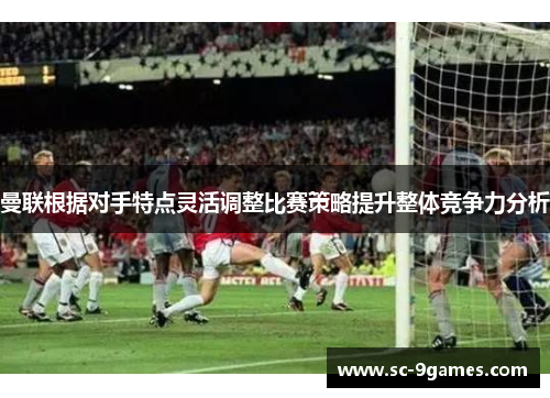 曼联根据对手特点灵活调整比赛策略提升整体竞争力分析 曼联根据对手特点灵活调整比赛策略提升整体竞争力分析