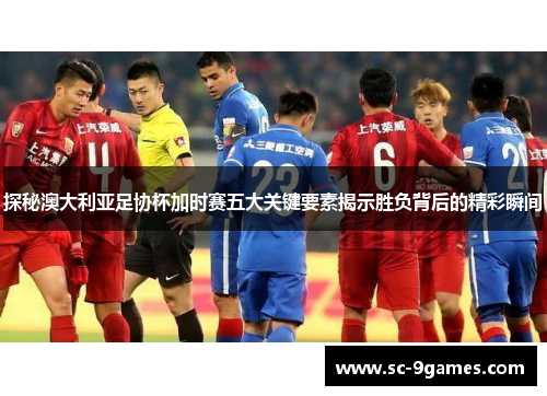 探秘澳大利亚足协杯加时赛五大关键要素揭示胜负背后的精彩瞬间 探秘澳大利亚足协杯加时赛五大关键要素揭示胜负背后的精彩瞬间