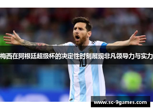 梅西在阿根廷超级杯的决定性时刻展现非凡领导力与实力 梅西在阿根廷超级杯的决定性时刻展现非凡领导力与实力
