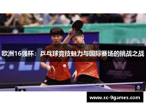 欧洲16强杯:乒乓球竞技魅力与国际赛场的挑战之战 欧洲16强杯:乒乓球竞技魅力与国际赛场的挑战之战