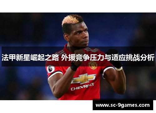 法甲新星崛起之路 外援竞争压力与适应挑战分析 法甲新星崛起之路 外援竞争压力与适应挑战分析