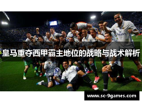 皇马重夺西甲霸主地位的战略与战术解析 皇马重夺西甲霸主地位的战略与战术解析