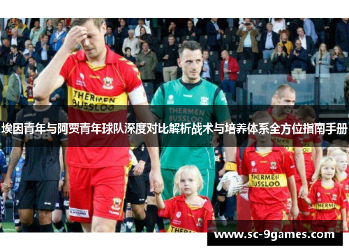 埃因青年与阿贾青年球队深度对比解析战术与培养体系全方位指南手册 埃因青年与阿贾青年球队深度对比解析战术与培养体系全方位指南手册