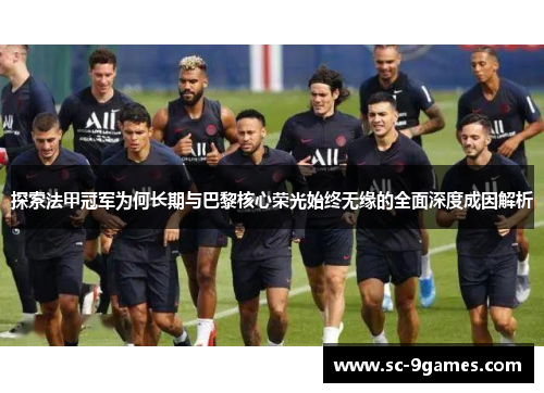 探索法甲冠军为何长期与巴黎核心荣光始终无缘的全面深度成因解析