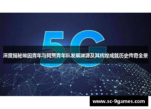 深度揭秘埃因青年与阿贾青年队发展渊源及其辉煌成就历史传奇全景