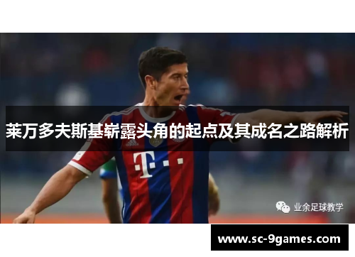 莱万多夫斯基崭露头角的起点及其成名之路解析 莱万多夫斯基崭露头角的起点及其成名之路解析