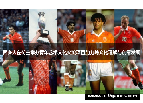 西多夫在荷兰举办青年艺术文化交流项目助力跨文化理解与创意发展 西多夫在荷兰举办青年艺术文化交流项目助力跨文化理解与创意发展