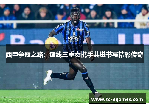 西甲争冠之路:锋线三重奏携手共进书写精彩传奇 西甲争冠之路:锋线三重奏携手共进书写精彩传奇