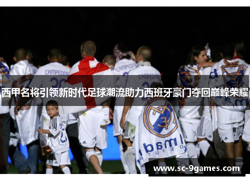 西甲名将引领新时代足球潮流助力西班牙豪门夺回巅峰荣耀