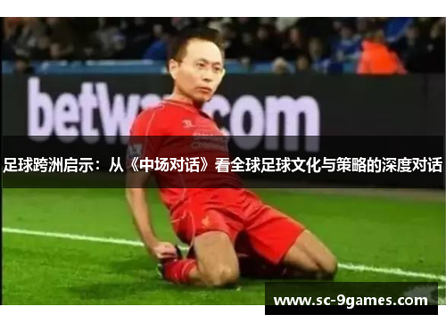 足球跨洲启示：从《中场对话》看全球足球文化与策略的深度对话