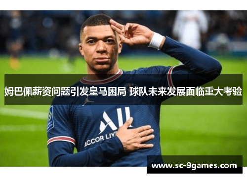 姆巴佩薪资问题引发皇马困局 球队未来发展面临重大考验