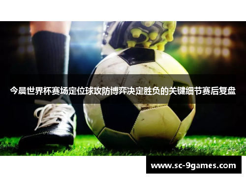 今晨世界杯赛场定位球攻防博弈决定胜负的关键细节赛后复盘