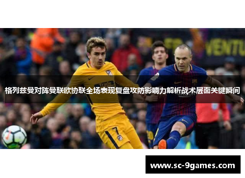 格列兹曼对阵曼联欧协联全场表现复盘攻防影响力解析战术层面关键瞬间