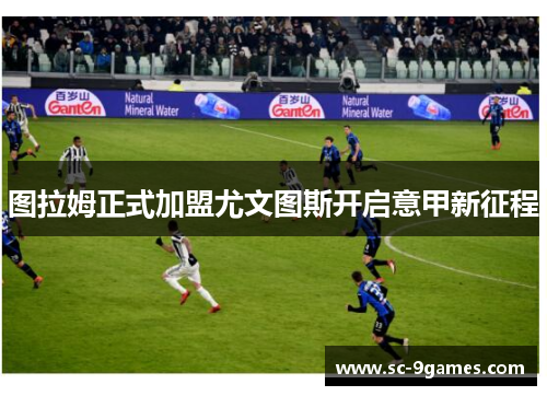 图拉姆正式加盟尤文图斯开启意甲新征程