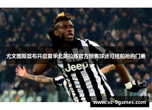 尤文图斯宣布开启夏季北美拉练官方预售球迷可提前抢购门票