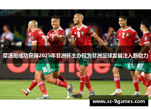 摩洛哥成功获得2025年非洲杯主办权为非洲足球发展注入新动力