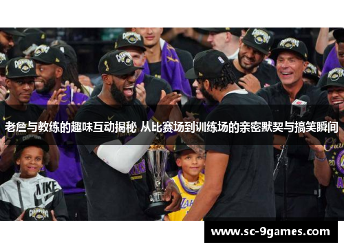 老詹与教练的趣味互动揭秘 从比赛场到训练场的亲密默契与搞笑瞬间 老詹与教练的趣味互动揭秘 从比赛场到训练场的亲密默契与搞笑瞬间