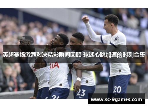 英超赛场激烈对决精彩瞬间回顾 球迷心跳加速的时刻合集 英超赛场激烈对决精彩瞬间回顾 球迷心跳加速的时刻合集