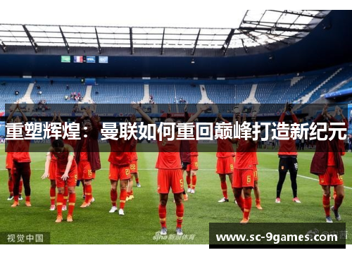 重塑辉煌:曼联如何重回巅峰打造新纪元 重塑辉煌:曼联如何重回巅峰打造新纪元